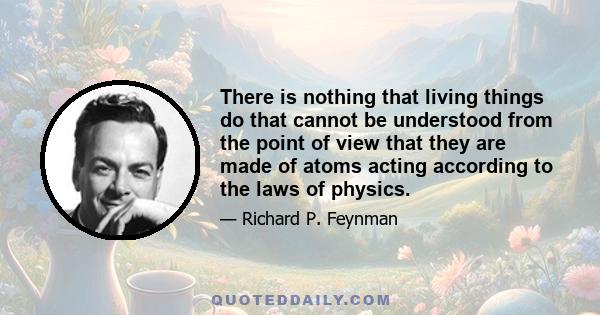 There is nothing that living things do that cannot be understood from the point of view that they are made of atoms acting according to the laws of physics.