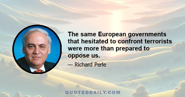 The same European governments that hesitated to confront terrorists were more than prepared to oppose us.