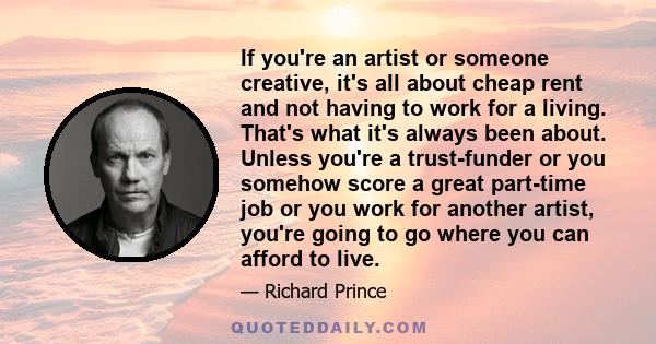 If you're an artist or someone creative, it's all about cheap rent and not having to work for a living. That's what it's always been about. Unless you're a trust-funder or you somehow score a great part-time job or you