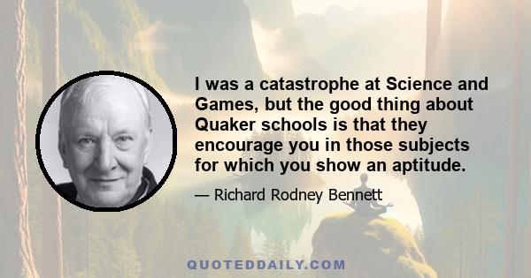 I was a catastrophe at Science and Games, but the good thing about Quaker schools is that they encourage you in those subjects for which you show an aptitude.