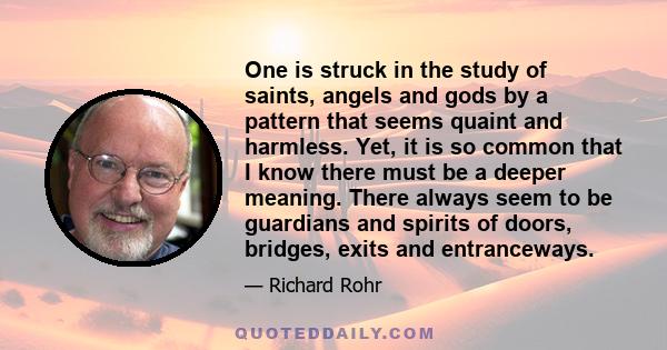 One is struck in the study of saints, angels and gods by a pattern that seems quaint and harmless. Yet, it is so common that I know there must be a deeper meaning. There always seem to be guardians and spirits of doors,