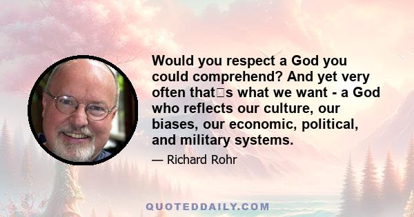 Would you respect a God you could comprehend? And yet very often thats what we want - a God who reflects our culture, our biases, our economic, political, and military systems.