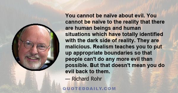 You cannot be naïve about evil. You cannot be naïve to the reality that there are human beings and human situations which have totally identified with the dark side of reality. They are malicious. Realism teaches you to
