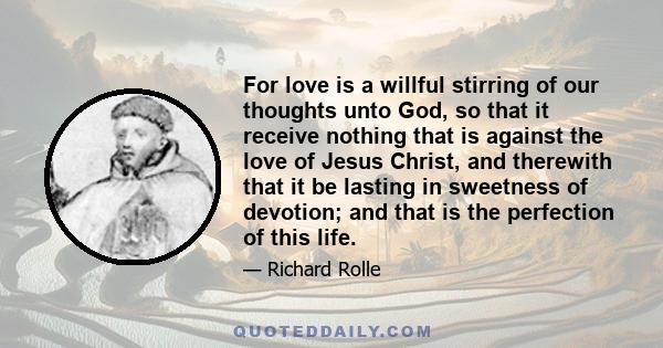For love is a willful stirring of our thoughts unto God, so that it receive nothing that is against the love of Jesus Christ, and therewith that it be lasting in sweetness of devotion; and that is the perfection of this