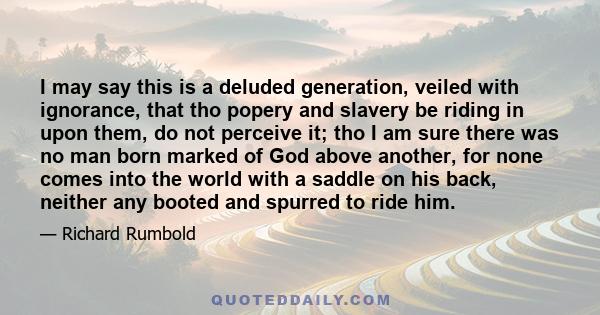 I may say this is a deluded generation, veiled with ignorance, that tho popery and slavery be riding in upon them, do not perceive it; tho I am sure there was no man born marked of God above another, for none comes into