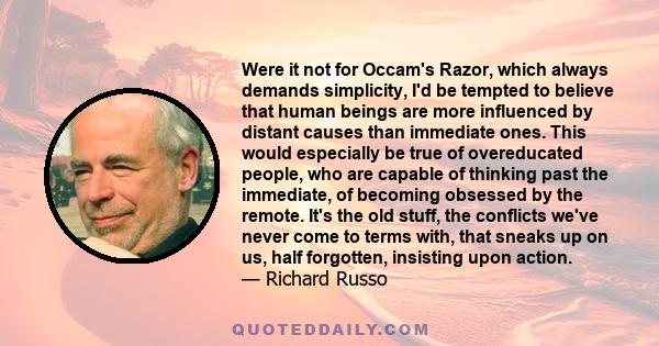Were it not for Occam's Razor, which always demands simplicity, I'd be tempted to believe that human beings are more influenced by distant causes than immediate ones. This would especially be true of overeducated