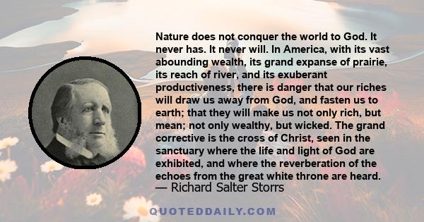 Nature does not conquer the world to God. It never has. It never will. In America, with its vast abounding wealth, its grand expanse of prairie, its reach of river, and its exuberant productiveness, there is danger that