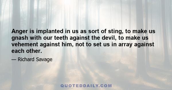 Anger is implanted in us as sort of sting, to make us gnash with our teeth against the devil, to make us vehement against him, not to set us in array against each other.