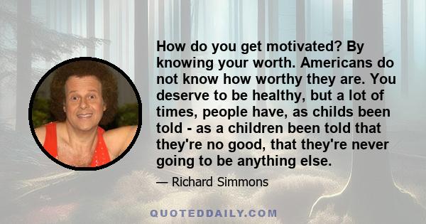 How do you get motivated? By knowing your worth. Americans do not know how worthy they are. You deserve to be healthy, but a lot of times, people have, as childs been told - as a children been told that they're no good,