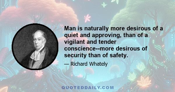 Man is naturally more desirous of a quiet and approving, than of a vigilant and tender conscience--more desirous of security than of safety.