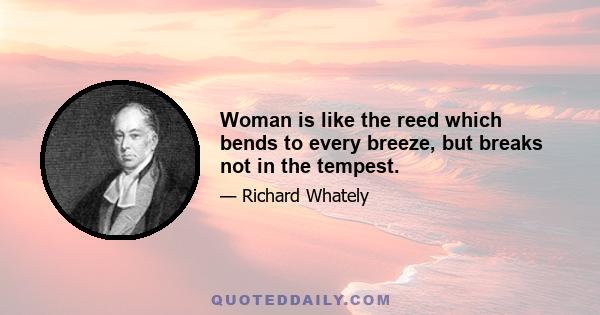 Woman is like the reed which bends to every breeze, but breaks not in the tempest.