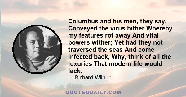 Columbus and his men, they say, Conveyed the virus hither Whereby my features rot away And vital powers wither; Yet had they not traversed the seas And come infected back, Why, think of all the luxuries That modern life