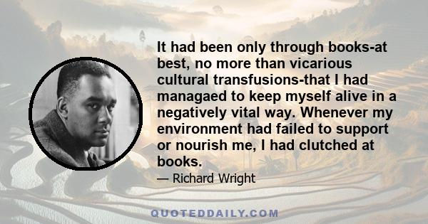 It had been only through books-at best, no more than vicarious cultural transfusions-that I had managaed to keep myself alive in a negatively vital way. Whenever my environment had failed to support or nourish me, I had
