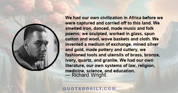 We had our own civilization in Africa before we were captured and carried off to this land. We smelted iron, danced, made music and folk poems; we sculpted, worked in glass, spun cotton and wool, wove baskets and cloth.