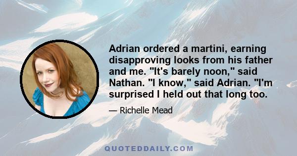 Adrian ordered a martini, earning disapproving looks from his father and me. It's barely noon, said Nathan. I know, said Adrian. I'm surprised I held out that long too.
