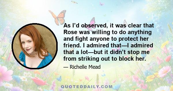 As I’d observed, it was clear that Rose was willing to do anything and fight anyone to protect her friend. I admired that—I admired that a lot—but it didn’t stop me from striking out to block her.