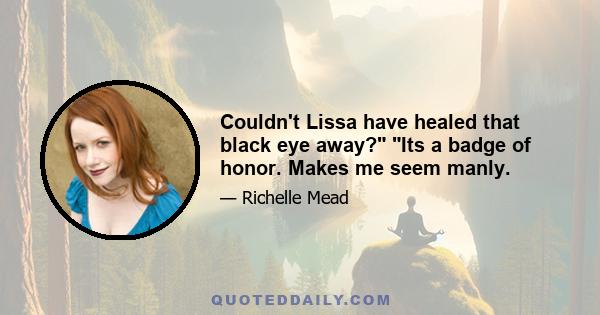 Couldn't Lissa have healed that black eye away? Its a badge of honor. Makes me seem manly.