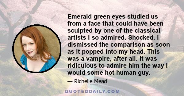 Emerald green eyes studied us from a face that could have been sculpted by one of the classical artists I so admired. Shocked, I dismissed the comparison as soon as it popped into my head. This was a vampire, after all.
