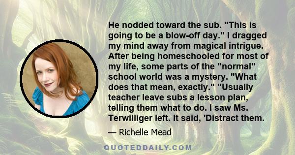 He nodded toward the sub. This is going to be a blow-off day. I dragged my mind away from magical intrigue. After being homeschooled for most of my life, some parts of the normal school world was a mystery. What does