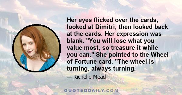 Her eyes flicked over the cards, looked at Dimitri, then looked back at the cards. Her expression was blank. You will lose what you value most, so treasure it while you can. She pointed to the Wheel of Fortune card. The
