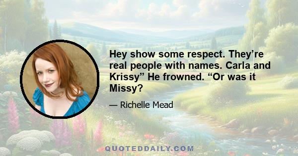 Hey show some respect. They’re real people with names. Carla and Krissy” He frowned. “Or was it Missy?