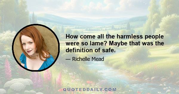 How come all the harmless people were so lame? Maybe that was the definition of safe.