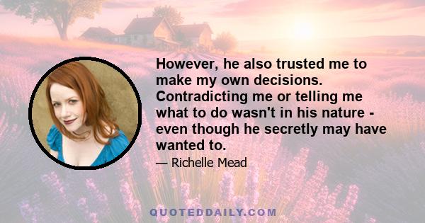 However, he also trusted me to make my own decisions. Contradicting me or telling me what to do wasn't in his nature - even though he secretly may have wanted to.