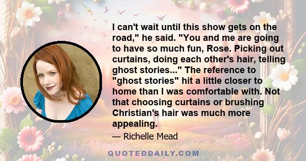 I can't wait until this show gets on the road, he said. You and me are going to have so much fun, Rose. Picking out curtains, doing each other's hair, telling ghost stories... The reference to ghost stories hit a little
