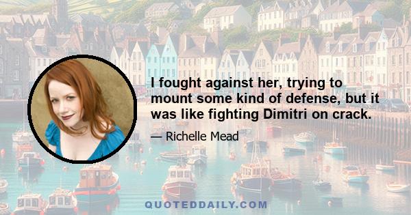I fought against her, trying to mount some kind of defense, but it was like fighting Dimitri on crack.