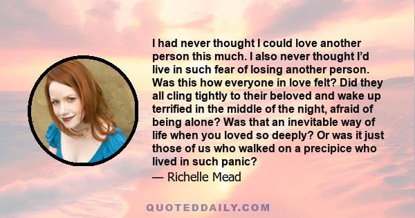 I had never thought I could love another person this much. I also never thought I’d live in such fear of losing another person. Was this how everyone in love felt? Did they all cling tightly to their beloved and wake up