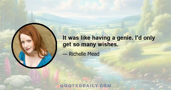 It was like having a genie. I'd only get so many wishes.