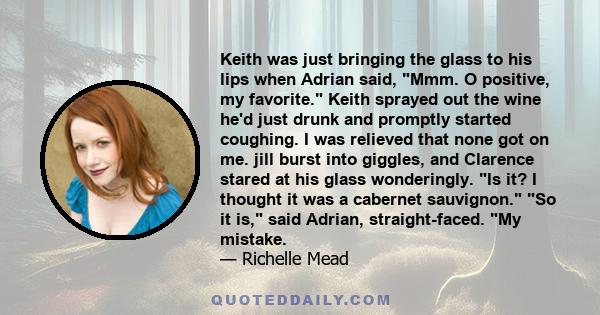 Keith was just bringing the glass to his lips when Adrian said, Mmm. O positive, my favorite. Keith sprayed out the wine he'd just drunk and promptly started coughing. I was relieved that none got on me. jill burst into