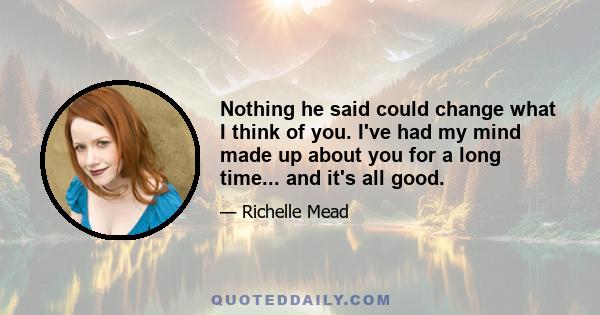 Nothing he said could change what I think of you. I've had my mind made up about you for a long time... and it's all good.
