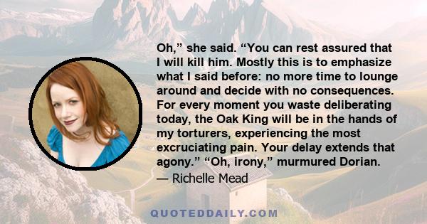 Oh,” she said. “You can rest assured that I will kill him. Mostly this is to emphasize what I said before: no more time to lounge around and decide with no consequences. For every moment you waste deliberating today,