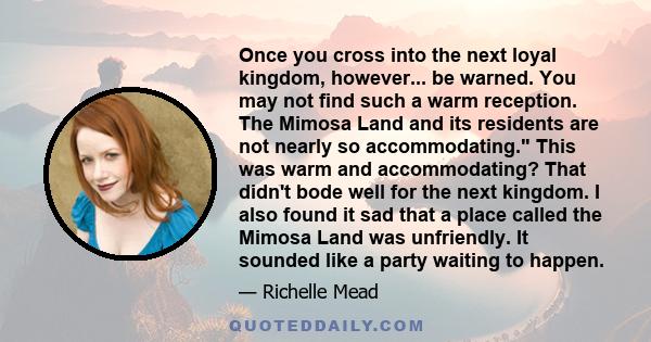 Once you cross into the next loyal kingdom, however... be warned. You may not find such a warm reception. The Mimosa Land and its residents are not nearly so accommodating. This was warm and accommodating? That didn't
