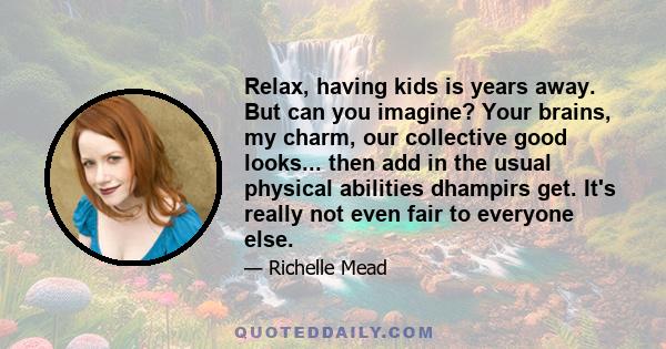 Relax, having kids is years away. But can you imagine? Your brains, my charm, our collective good looks... then add in the usual physical abilities dhampirs get. It's really not even fair to everyone else.