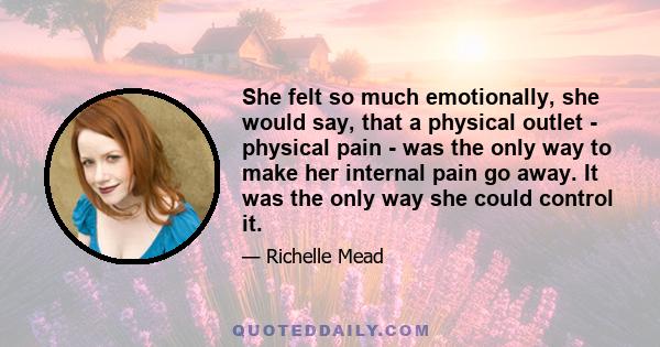 She felt so much emotionally, she would say, that a physical outlet - physical pain - was the only way to make her internal pain go away. It was the only way she could control it.