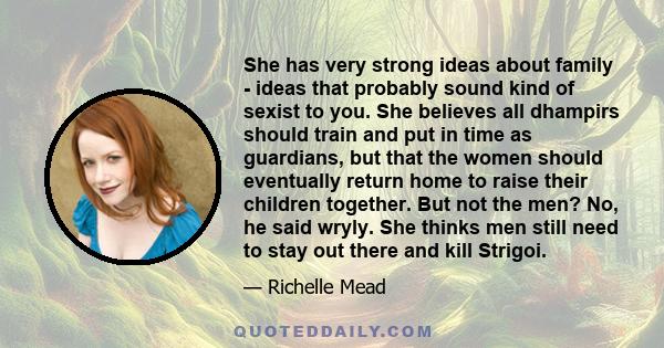 She has very strong ideas about family - ideas that probably sound kind of sexist to you. She believes all dhampirs should train and put in time as guardians, but that the women should eventually return home to raise