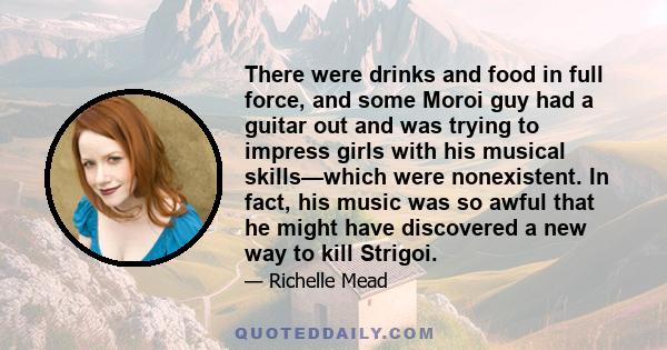 There were drinks and food in full force, and some Moroi guy had a guitar out and was trying to impress girls with his musical skills—which were nonexistent. In fact, his music was so awful that he might have discovered