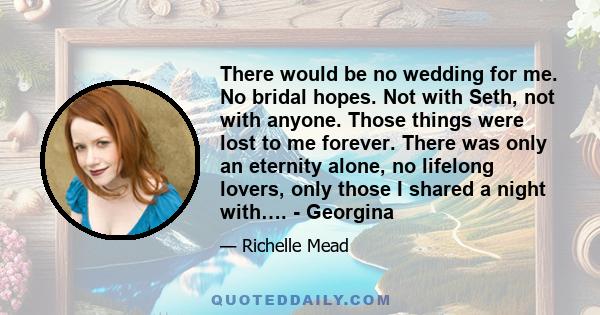 There would be no wedding for me. No bridal hopes. Not with Seth, not with anyone. Those things were lost to me forever. There was only an eternity alone, no lifelong lovers, only those I shared a night with…. - Georgina