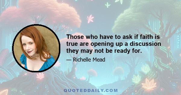Those who have to ask if faith is true are opening up a discussion they may not be ready for.
