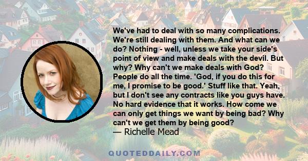 We've had to deal with so many complications. We're still dealing with them. And what can we do? Nothing - well, unless we take your side's point of view and make deals with the devil. But why? Why can't we make deals