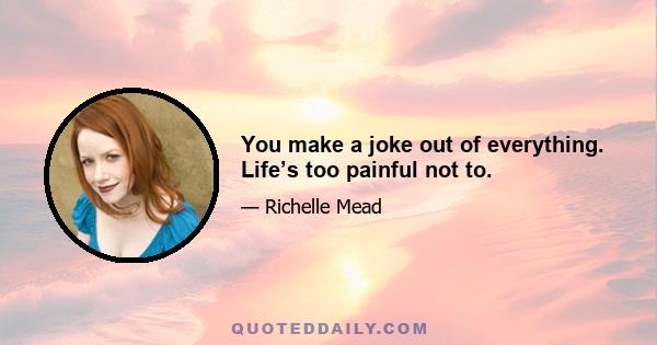 You make a joke out of everything. Life’s too painful not to.