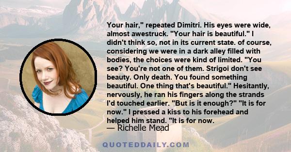 Your hair, repeated Dimitri. His eyes were wide, almost awestruck. Your hair is beautiful. I didn't think so, not in its current state. of course, considering we were in a dark alley filled with bodies, the choices were