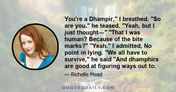 You're a Dhampir, I breathed. So are you. he teased. Yeah, but I just thought— That I was human? Because of the bite marks? Yeah. I admitted, No point in lying. We all have to survive, he said And dhamphirs are good at