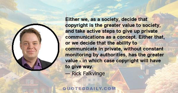 Either we, as a society, decide that copyright is the greater value to society, and take active steps to give up private communications as a concept. Either that, or we decide that the ability to communicate in private,