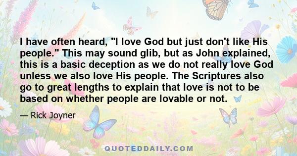I have often heard, I love God but just don't like His people. This may sound glib, but as John explained, this is a basic deception as we do not really love God unless we also love His people. The Scriptures also go to