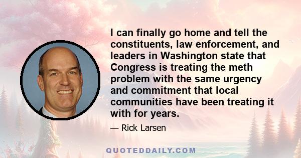 I can finally go home and tell the constituents, law enforcement, and leaders in Washington state that Congress is treating the meth problem with the same urgency and commitment that local communities have been treating