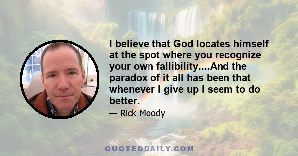 I believe that God locates himself at the spot where you recognize your own fallibility....And the paradox of it all has been that whenever I give up I seem to do better.