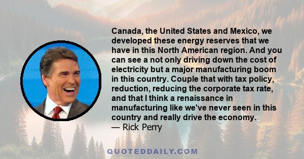 Canada, the United States and Mexico, we developed these energy reserves that we have in this North American region. And you can see a not only driving down the cost of electricity but a major manufacturing boom in this